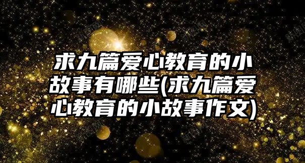 求九篇愛心教育的小故事有哪些(求九篇愛心教育的小故事作文)