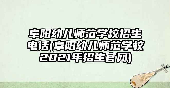 阜陽(yáng)幼兒師范學(xué)校招生電話(阜陽(yáng)幼兒師范學(xué)校2021年招生官網(wǎng))