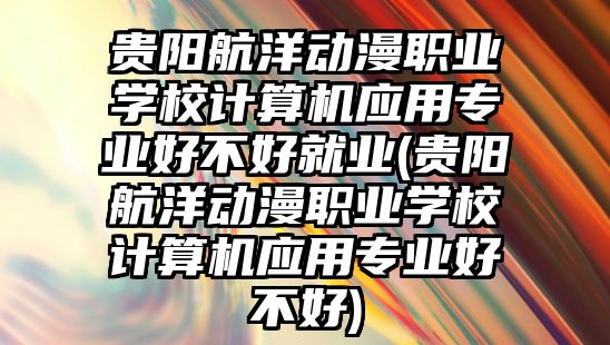 貴陽航洋動漫職業(yè)學(xué)校計算機(jī)應(yīng)用專業(yè)好不好就業(yè)(貴陽航洋動漫職業(yè)學(xué)校計算機(jī)應(yīng)用專業(yè)好不好)