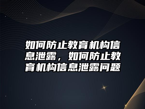 如何防止教育機(jī)構(gòu)信息泄露，如何防止教育機(jī)構(gòu)信息泄露問題