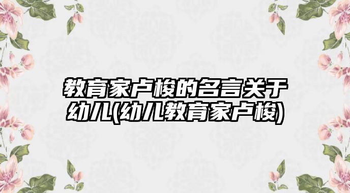 教育家盧梭的名言關于幼兒(幼兒教育家盧梭)