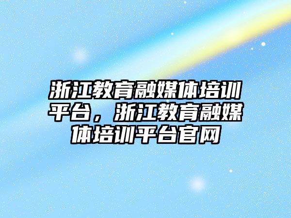 浙江教育融媒體培訓平臺，浙江教育融媒體培訓平臺官網(wǎng)