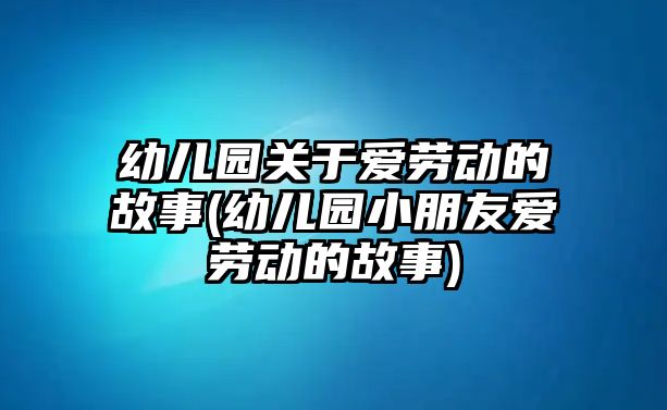 幼兒園關(guān)于愛(ài)勞動(dòng)的故事(幼兒園小朋友愛(ài)勞動(dòng)的故事)