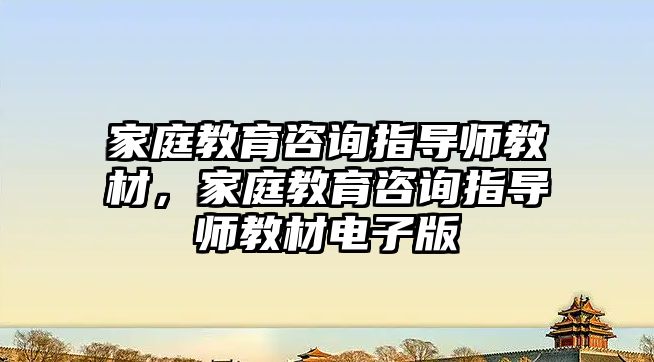 家庭教育咨詢指導師教材，家庭教育咨詢指導師教材電子版