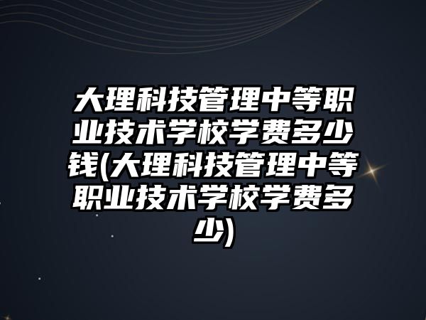 大理科技管理中等職業(yè)技術學校學費多少錢(大理科技管理中等職業(yè)技術學校學費多少)