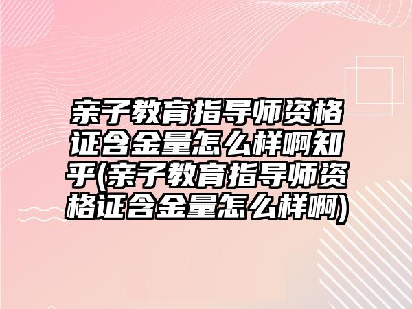 親子教育指導(dǎo)師資格證含金量怎么樣啊知乎(親子教育指導(dǎo)師資格證含金量怎么樣啊)