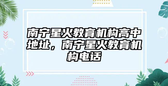 南寧星火教育機構(gòu)高中地址，南寧星火教育機構(gòu)電話