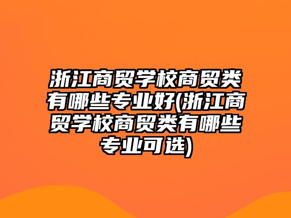 浙江商貿(mào)學(xué)校商貿(mào)類有哪些專業(yè)好(浙江商貿(mào)學(xué)校商貿(mào)類有哪些專業(yè)可選)