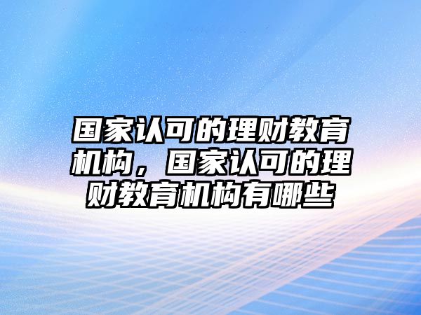 國(guó)家認(rèn)可的理財(cái)教育機(jī)構(gòu)，國(guó)家認(rèn)可的理財(cái)教育機(jī)構(gòu)有哪些