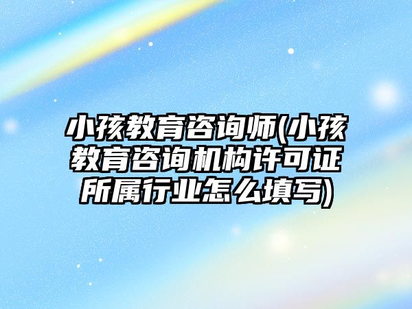 小孩教育咨詢師(小孩教育咨詢機(jī)構(gòu)許可證所屬行業(yè)怎么填寫)