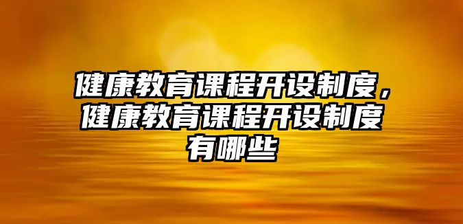 健康教育課程開設(shè)制度，健康教育課程開設(shè)制度有哪些