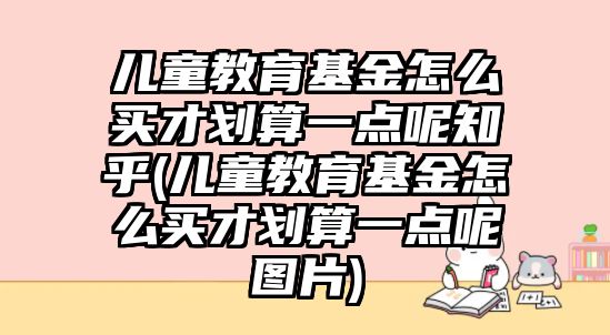 兒童教育基金怎么買才劃算一點(diǎn)呢知乎(兒童教育基金怎么買才劃算一點(diǎn)呢圖片)