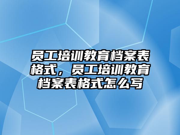 員工培訓教育檔案表格式，員工培訓教育檔案表格式怎么寫