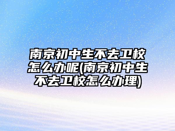 南京初中生不去衛(wèi)校怎么辦呢(南京初中生不去衛(wèi)校怎么辦理)