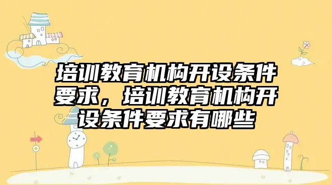 培訓教育機構(gòu)開設(shè)條件要求，培訓教育機構(gòu)開設(shè)條件要求有哪些