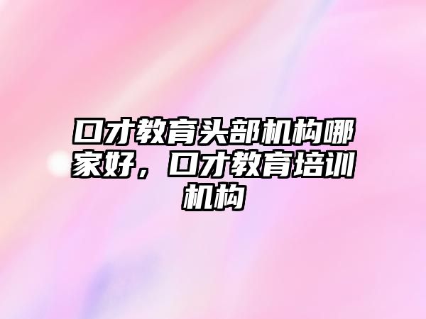 口才教育頭部機構(gòu)哪家好，口才教育培訓機構(gòu)