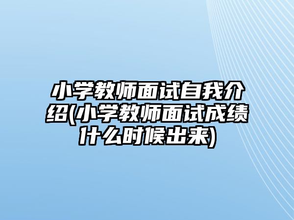 小學教師面試自我介紹(小學教師面試成績什么時候出來)