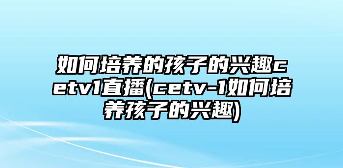 如何培養(yǎng)的孩子的興趣cetv1直播(cetv-1如何培養(yǎng)孩子的興趣)