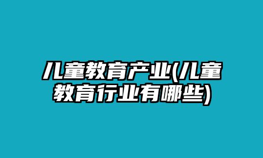 兒童教育產(chǎn)業(yè)(兒童教育行業(yè)有哪些)