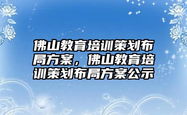 佛山教育培訓(xùn)策劃布局方案，佛山教育培訓(xùn)策劃布局方案公示