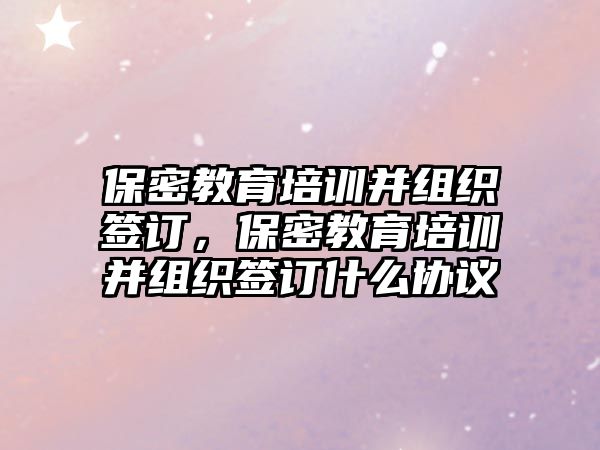 保密教育培訓(xùn)并組織簽訂，保密教育培訓(xùn)并組織簽訂什么協(xié)議