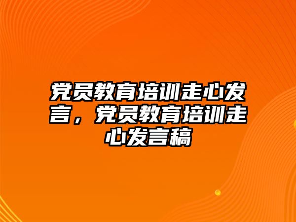 黨員教育培訓走心發(fā)言，黨員教育培訓走心發(fā)言稿