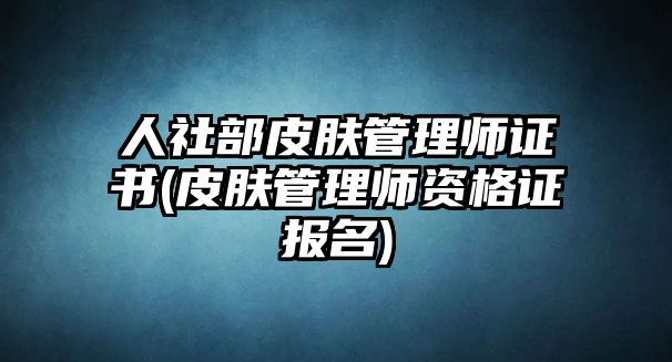 人社部皮膚管理師證書(皮膚管理師資格證報名)