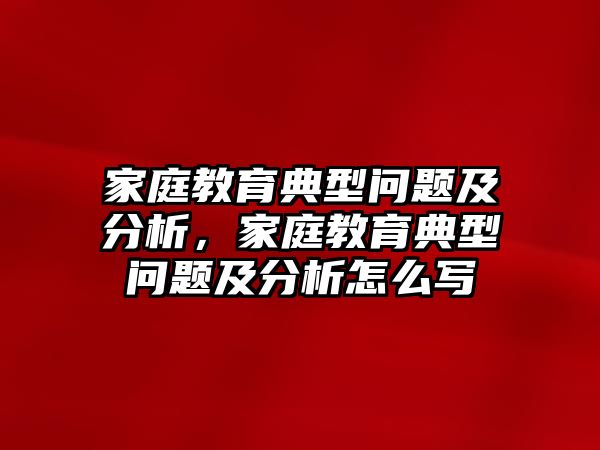 家庭教育典型問題及分析，家庭教育典型問題及分析怎么寫