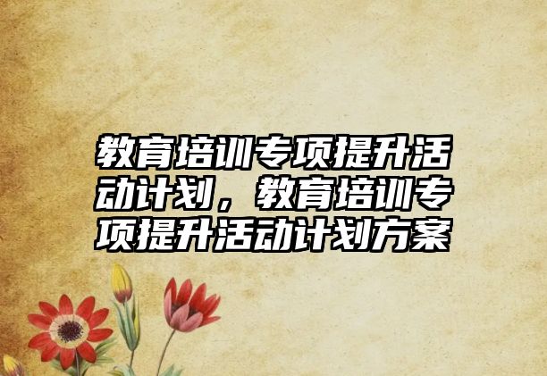 教育培訓(xùn)專(zhuān)項(xiàng)提升活動(dòng)計(jì)劃，教育培訓(xùn)專(zhuān)項(xiàng)提升活動(dòng)計(jì)劃方案