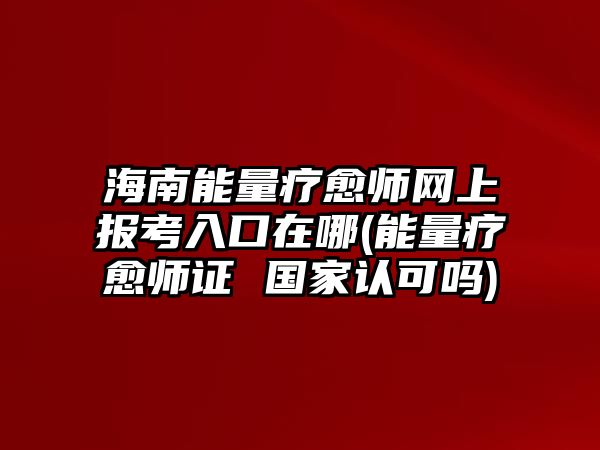 海南能量療愈師網(wǎng)上報考入口在哪(能量療愈師證 國家認(rèn)可嗎)