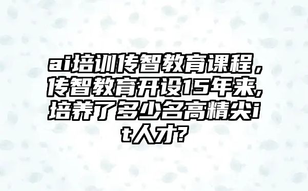 ai培訓(xùn)傳智教育課程，傳智教育開設(shè)15年來,培養(yǎng)了多少名高精尖it人才?