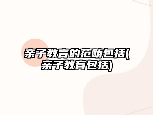 親子教育的范疇包括(親子教育包括)