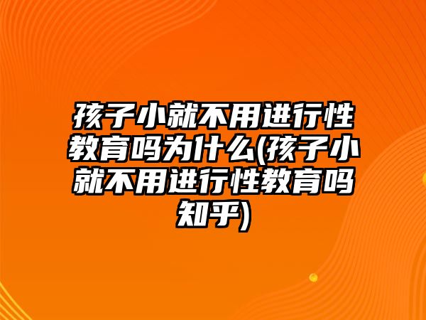 孩子小就不用進(jìn)行性教育嗎為什么(孩子小就不用進(jìn)行性教育嗎知乎)