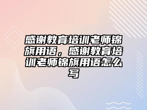 感謝教育培訓老師錦旗用語，感謝教育培訓老師錦旗用語怎么寫