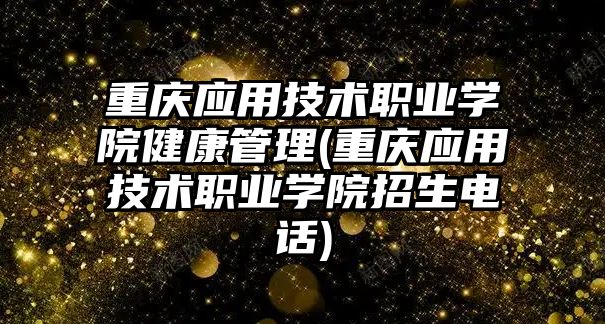 重慶應用技術職業(yè)學院健康管理(重慶應用技術職業(yè)學院招生電話)