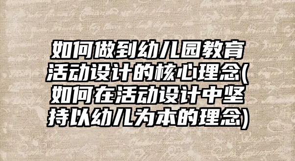 如何做到幼兒園教育活動(dòng)設(shè)計(jì)的核心理念(如何在活動(dòng)設(shè)計(jì)中堅(jiān)持以幼兒為本的理念)