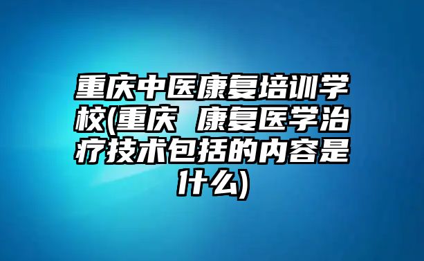 重慶中醫(yī)康復(fù)培訓(xùn)學(xué)校(重慶 康復(fù)醫(yī)學(xué)治療技術(shù)包括的內(nèi)容是什么)