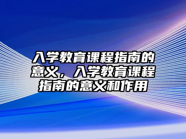 入學(xué)教育課程指南的意義，入學(xué)教育課程指南的意義和作用