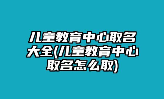 兒童教育中心取名大全(兒童教育中心取名怎么取)