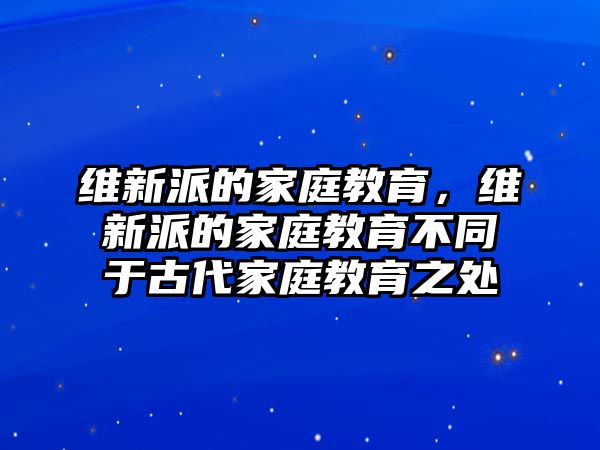 維新派的家庭教育，維新派的家庭教育不同于古代家庭教育之處