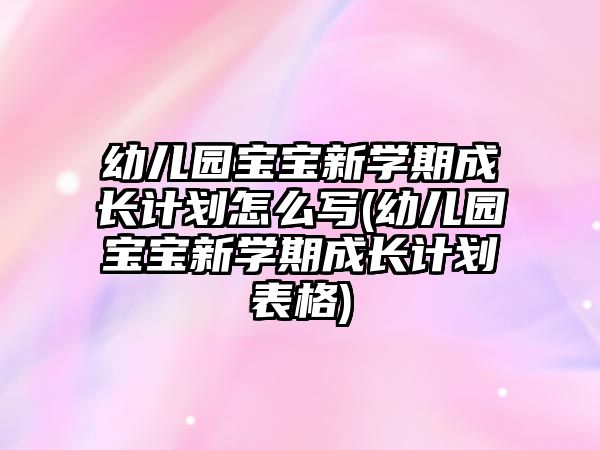 幼兒園寶寶新學(xué)期成長計劃怎么寫(幼兒園寶寶新學(xué)期成長計劃表格)