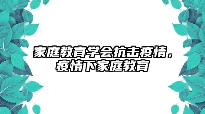 家庭教育學(xué)會抗擊疫情，疫情下家庭教育