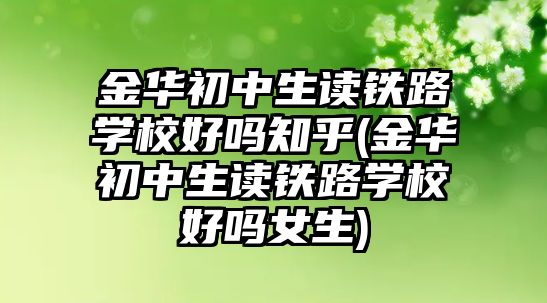 金華初中生讀鐵路學(xué)校好嗎知乎(金華初中生讀鐵路學(xué)校好嗎女生)