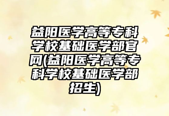 益陽醫(yī)學高等專科學校基礎醫(yī)學部官網(wǎng)(益陽醫(yī)學高等專科學校基礎醫(yī)學部招生)