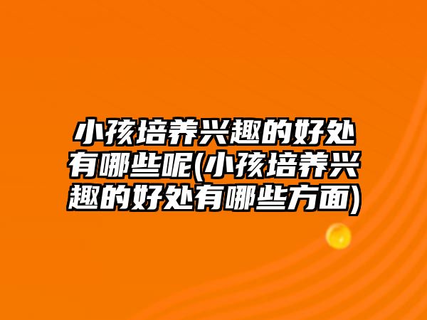 小孩培養(yǎng)興趣的好處有哪些呢(小孩培養(yǎng)興趣的好處有哪些方面)