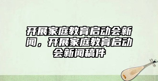 開展家庭教育啟動會新聞，開展家庭教育啟動會新聞稿件