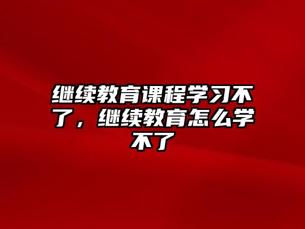 繼續(xù)教育課程學習不了，繼續(xù)教育怎么學不了