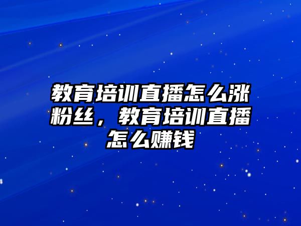 教育培訓直播怎么漲粉絲，教育培訓直播怎么賺錢