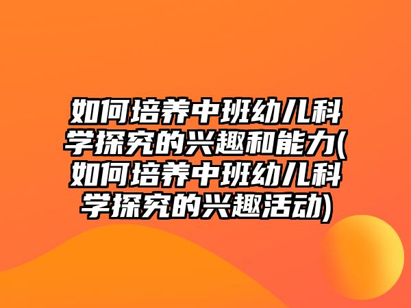 如何培養(yǎng)中班幼兒科學(xué)探究的興趣和能力(如何培養(yǎng)中班幼兒科學(xué)探究的興趣活動(dòng))