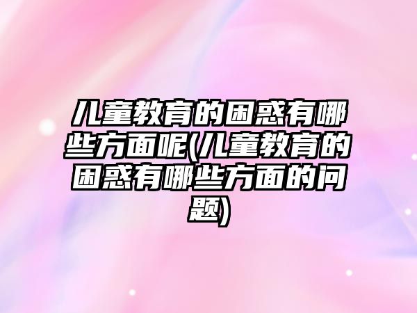 兒童教育的困惑有哪些方面呢(兒童教育的困惑有哪些方面的問題)